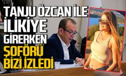 Tanju Özcan’la ilişkiye girerken şoförü bizi izledi"