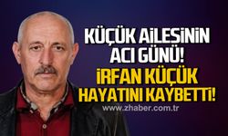 Küçük ailesinin acı günü. İrfan Küçük hayatını kaybetti