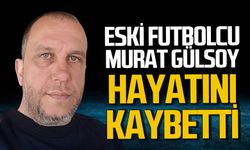 Zonguldaklı eski futbolcu Murat Gülsoy hayatını kaybetti!