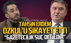 Tahsin Erdem Gazeteci Ergin Özkul'dan şikayetçi oldu. “Gazetecilik Suç Değildir”