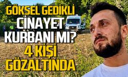 Göksel Gedikli cinayet kurbanı mı? Ölümle ilgili 4 kişi gözaltına alındı