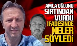 Amca oğlunu sırtından vurmuştu. Kemal Basan'ın ifadesi ortaya çıktı