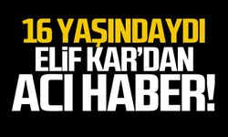 16 yaşındaki Elif Kar’dan acı haber
