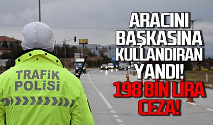 Aracını başkasına kullandıran yandı: 198 bin lira cezası var!