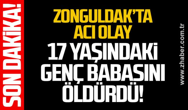 Zonguldak’ta acı olay… 17 yaşındaki genç babasını öldürdü!