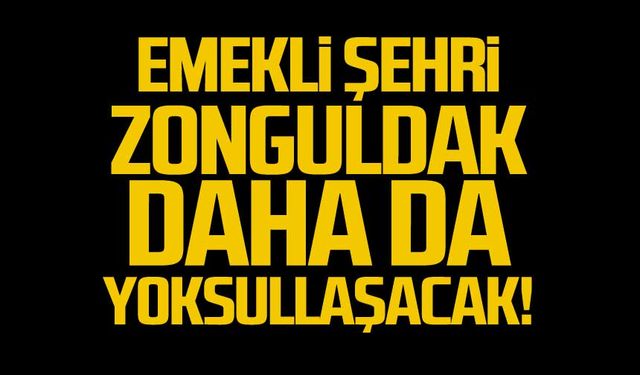 Emekli yoksullaşırsa Zonguldak daha da yoksullaşır!