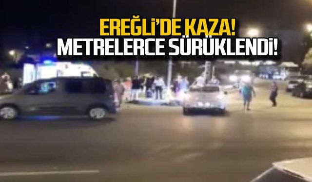 Ereğli'de kaza! Metrelerce sürüklendi!