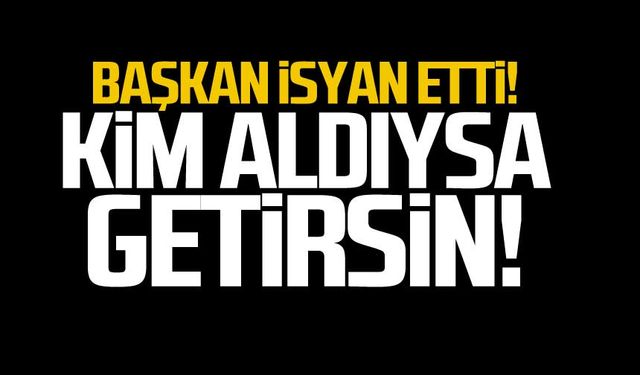 Başkan isyan etti "Kim aldıysa getirsin!"