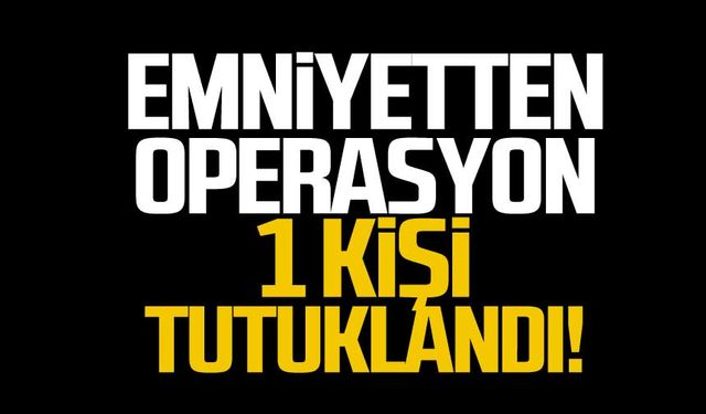 Emniyetten operasyon! 1 kişi tutuklandı!