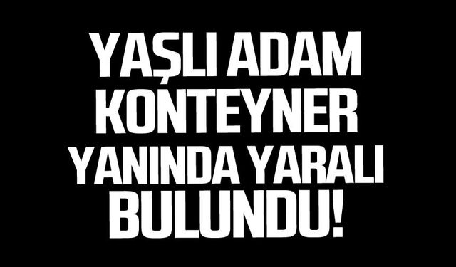 Yaşlı adam konteyner yanında yaralı bulundu!