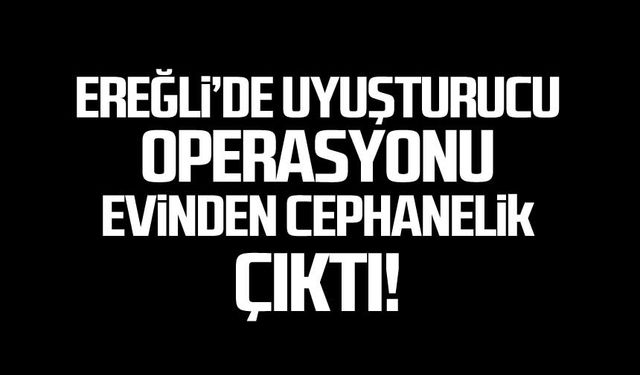 Ereğli'de uyuşturucu operasyonu Evinden cephanelik çıktı!