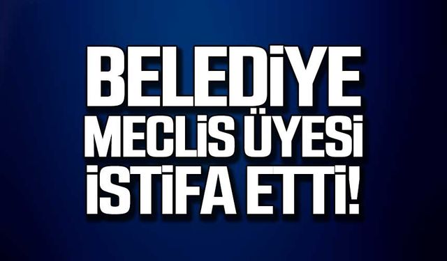 Belediye meclis üyesi istifa etti!