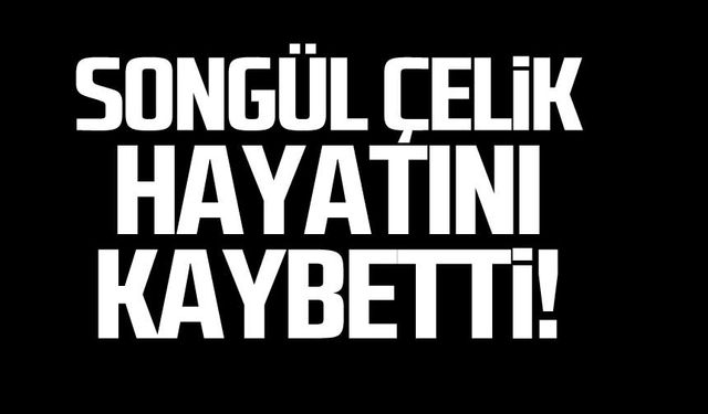 Songül Çelik hayatını kaybetti!