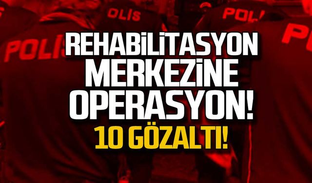 Rehabilitasyon merkezine operasyon! 10 Gözaltı!