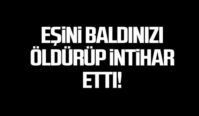 Eşini ve baldızını öldürüp intihar etti!