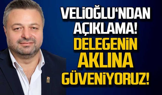 Velioğlu'nda açıklama! Delegenin aklına güveniyoruz!