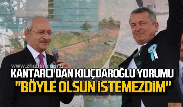 Kantarcı'dan Kılıçdaroğlu yorumu: "Böyle olsun istemezdim."
