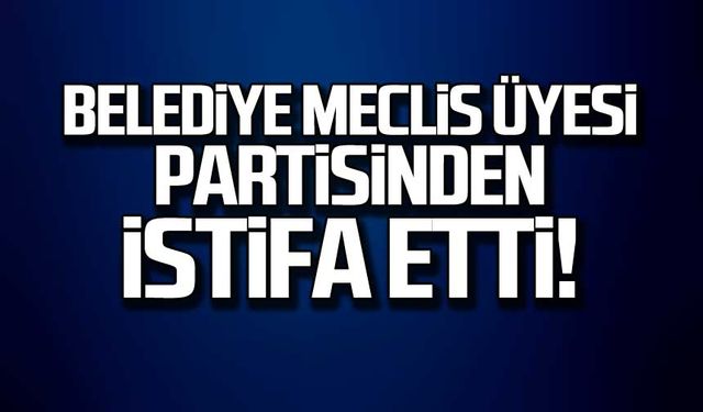 Belediye Meclis Üyesi partisinden istifa etti!