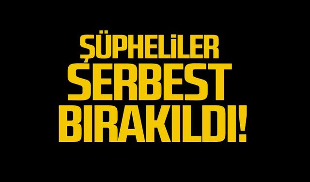 Şüpheliler serbest bırakıldı!