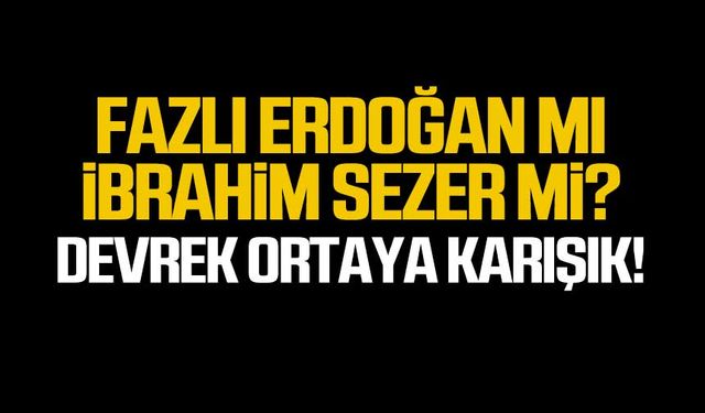 Fazlı Erdoğan mı İbrahim Sezer mi?