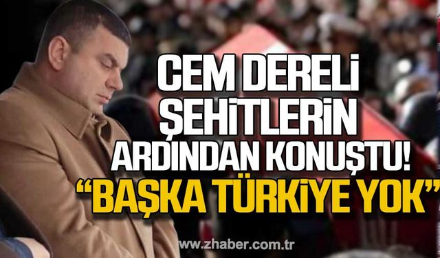 Cem Dereli şehitlerin ardından konuştu; “Başka Türkiye yok”