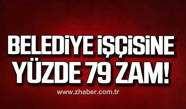 Belediye işçisine yüzde 79 zam!