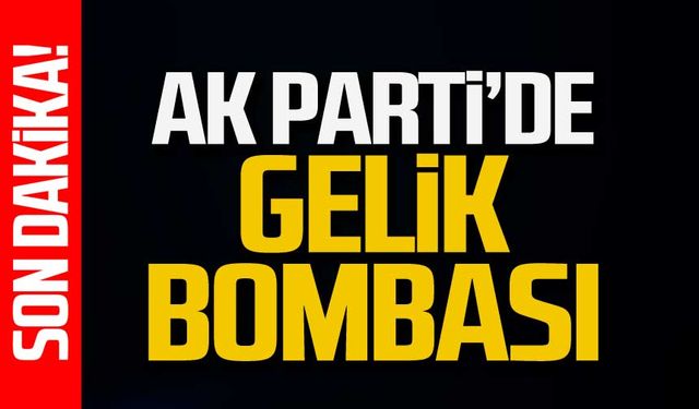 Ak Parti'de Gelik bombası!