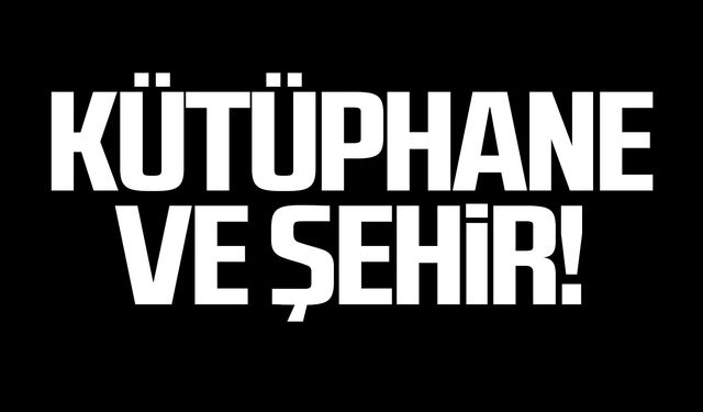 Kütüphane ve şehir!