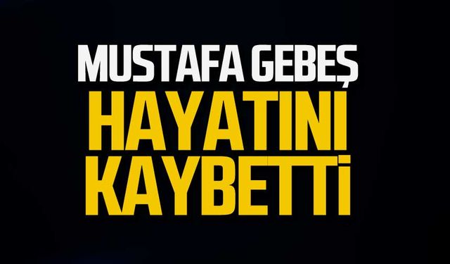 Mustafa Gebeş hayatını kaybetti