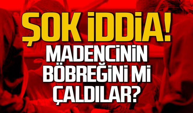 Şok iddia! Madencinin böbreğini mi çaldılar?