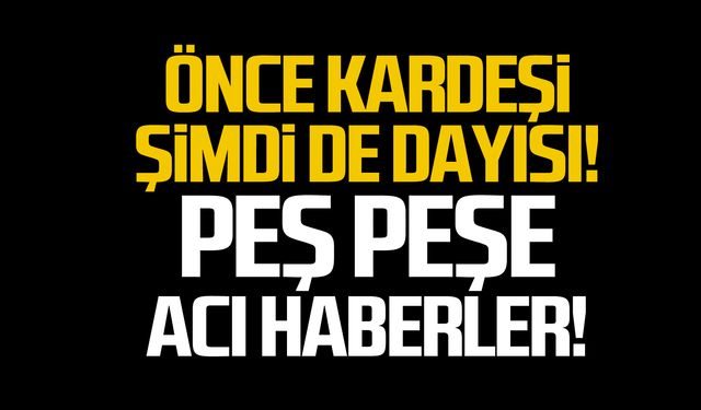 Önce kardeşi şimdi de dayısı kaybetti!