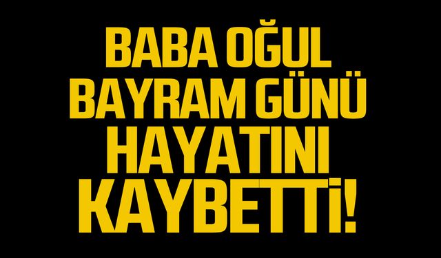 Baba oğul bayram günü hayatını kaybetti!