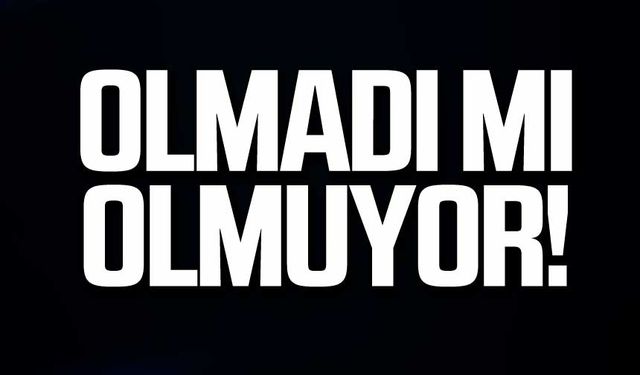 Olmadı mı olmuyor!