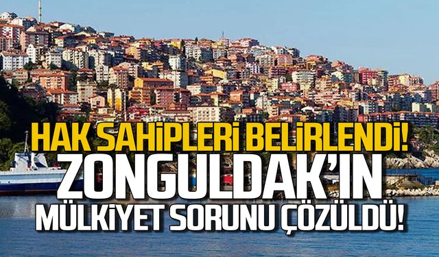 Hak sahipleri belirlendi! Zonguldak'ın mülkiyet sorunu çözüldü!