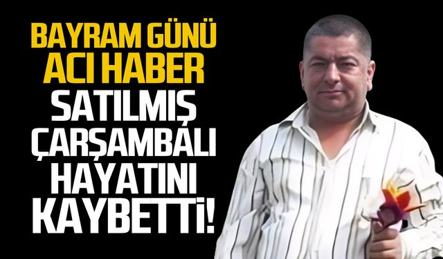 Bayram günü acı haber! Satılmış Çarşambalı hayatını kaybetti!