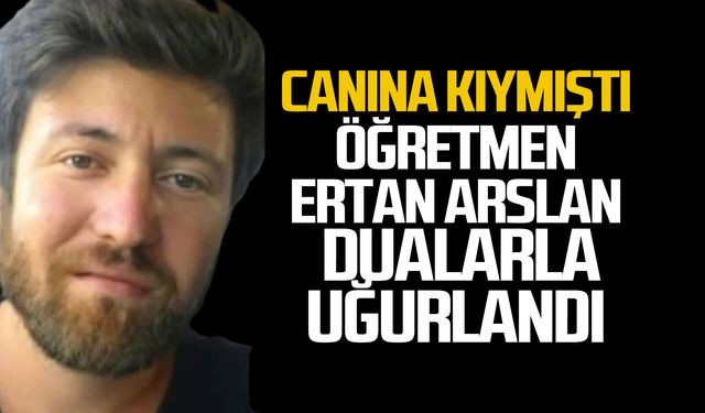 Canına kıyan öğretmen Ertan Arslan toprağa verildi