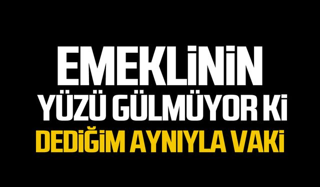 EMEKLİNİN YÜZÜ GÜLMÜYOR Kİ DEDİĞİM AYNIYLA VAKİ