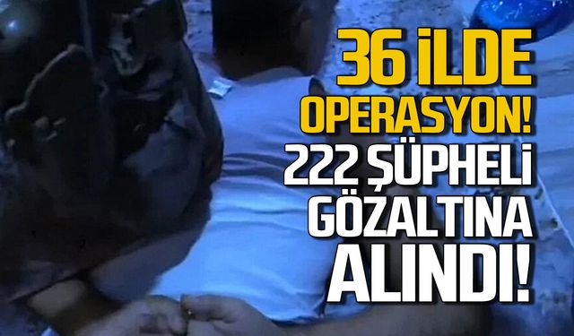 36 ilde operasyon! 222 şüpheli gözaltında!