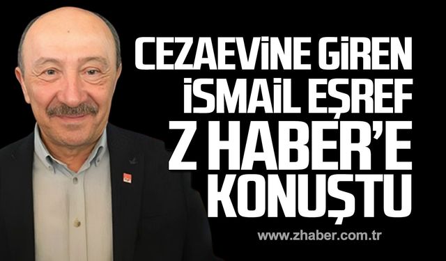 Cezaevine giren İsmail Eşref Z HABER'e konuştu!