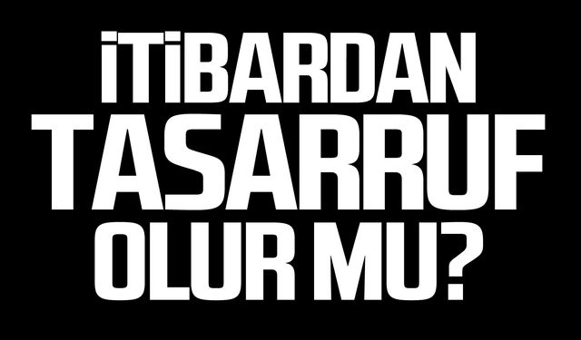 İtibardan tasarruf olur mu?