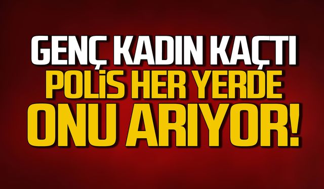 Genç kadın kaçtı! Polis her yerde onu arıyor