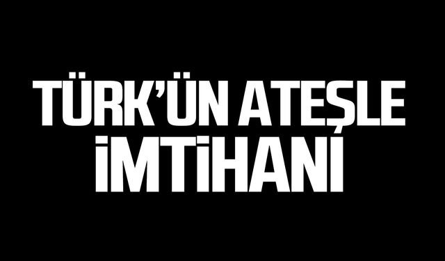 TÜRK’ÜN ATEŞLE İMTİHANI