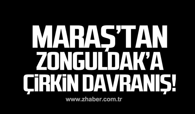 Kahramanmaraş'tan Zonguldak'a çirkin davranış!