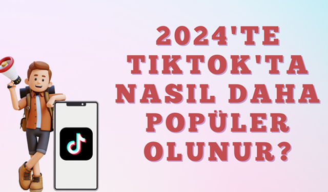 2024'te TikTok'ta Nasıl Daha Popüler Olunur?