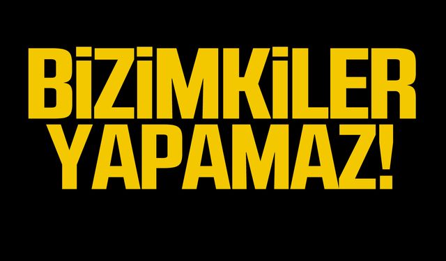 Bizimkiler yapamaz!