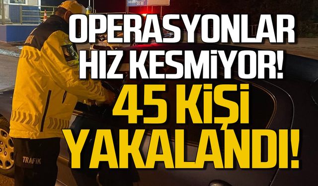 Operasyonlar hız kesmiyor! 45 kişi yakalandı!