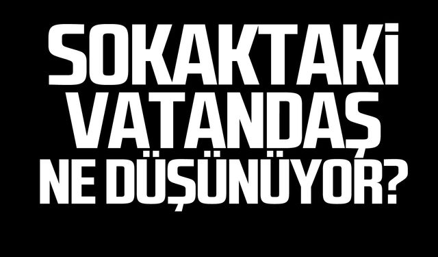 Sokaktaki vatandaş ne düşünüyor!