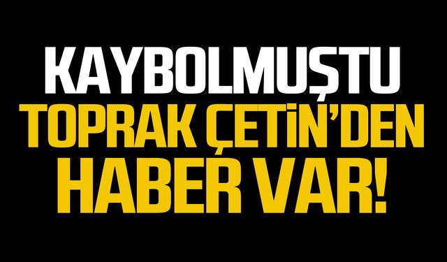 Kaybolmuştu! Toprak Çetin'den haber var!