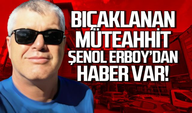 Bıçaklanan Şenol Erboy'dan haber var!