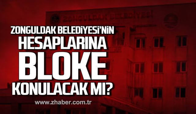 Zonguldak Belediyesi'nin hesaplarına bloke konulacak mı?